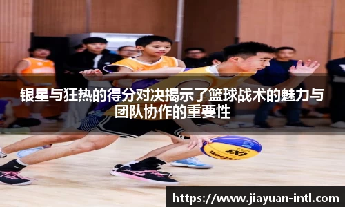 银星与狂热的得分对决揭示了篮球战术的魅力与团队协作的重要性