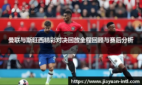 曼联与斯旺西精彩对决回放全程回顾与赛后分析