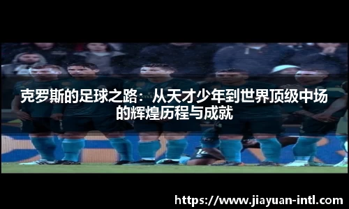 克罗斯的足球之路：从天才少年到世界顶级中场的辉煌历程与成就