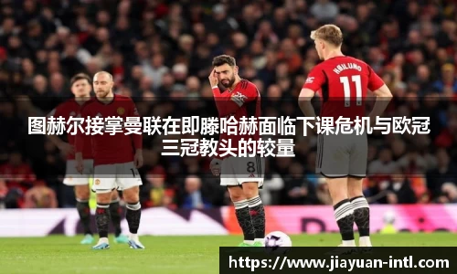 图赫尔接掌曼联在即滕哈赫面临下课危机与欧冠三冠教头的较量