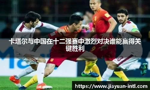 卡塔尔与中国在十二强赛中激烈对决谁能赢得关键胜利
