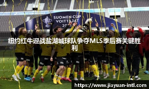 纽约红牛迎战盐湖城球队争夺MLS季后赛关键胜利