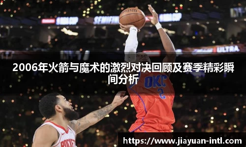 2006年火箭与魔术的激烈对决回顾及赛季精彩瞬间分析
