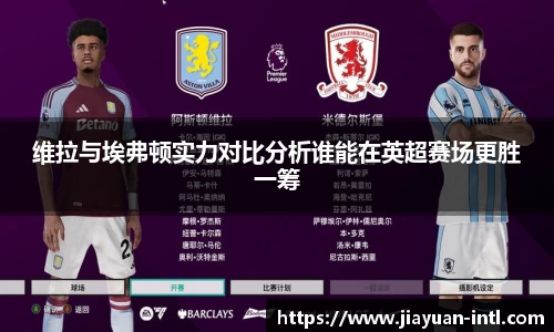 维拉与埃弗顿实力对比分析谁能在英超赛场更胜一筹