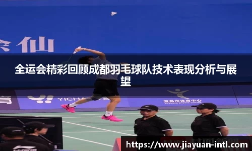 全运会精彩回顾成都羽毛球队技术表现分析与展望