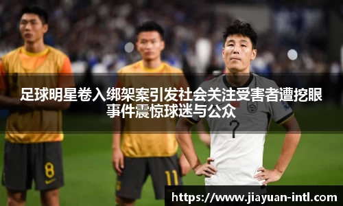 足球明星卷入绑架案引发社会关注受害者遭挖眼事件震惊球迷与公众