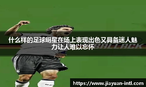 什么样的足球明星在场上表现出色又具备迷人魅力让人难以忘怀