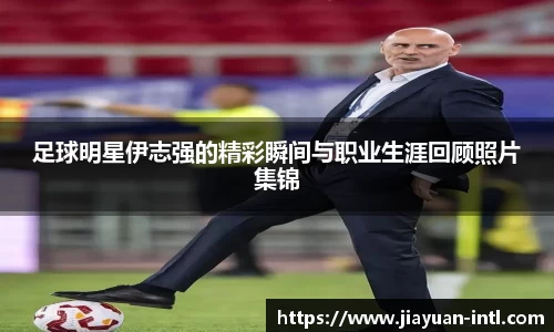 足球明星伊志强的精彩瞬间与职业生涯回顾照片集锦