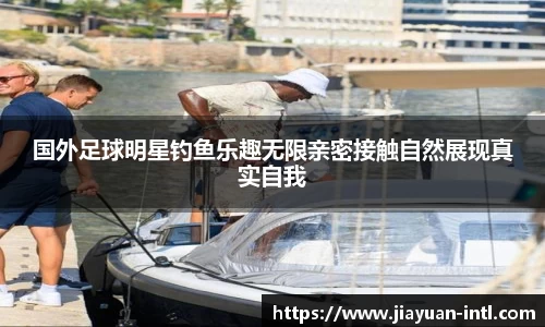 国外足球明星钓鱼乐趣无限亲密接触自然展现真实自我