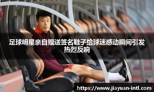 足球明星亲自赠送签名鞋子给球迷感动瞬间引发热烈反响