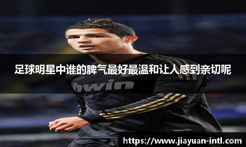 足球明星中谁的脾气最好最温和让人感到亲切呢