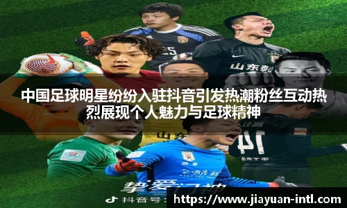中国足球明星纷纷入驻抖音引发热潮粉丝互动热烈展现个人魅力与足球精神