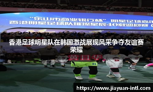 香港足球明星队在韩国激战展现风采争夺友谊赛荣耀